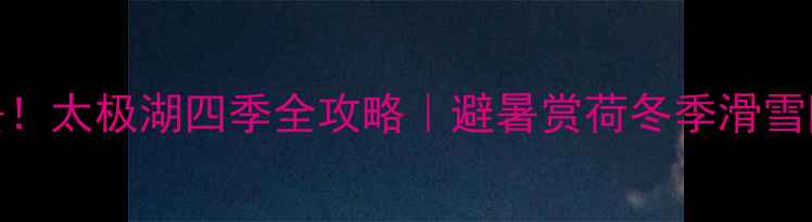 图片 晋城亲子游必去！太极湖四季全攻略｜避暑赏荷冬季滑雪网红打卡全解锁