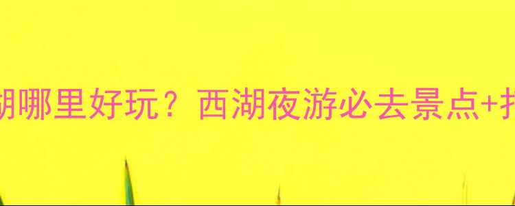 图片 晚上去西湖哪里好玩？西湖夜游必去景点+打卡攻略全