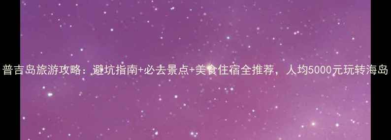 图片 普吉岛旅游攻略：避坑指南+必去景点+美食住宿全推荐，人均5000元玩转海岛