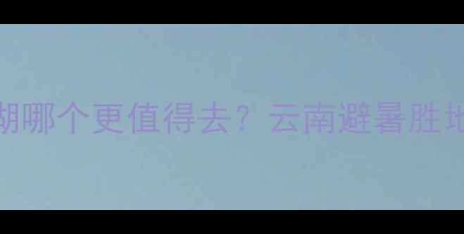 普者黑vs抚仙湖哪个更值得去云南避暑胜地深度对比攻略
