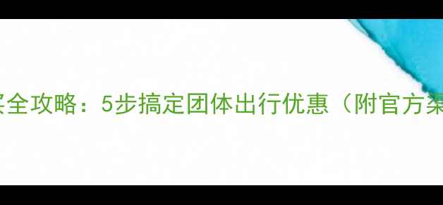 图片 景区团队票购买全攻略：5步搞定团体出行优惠（附官方渠道+省钱技巧）