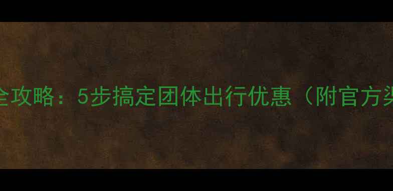 景区团队票购买全攻略5步搞定团体出行优惠附官方渠道省钱技巧