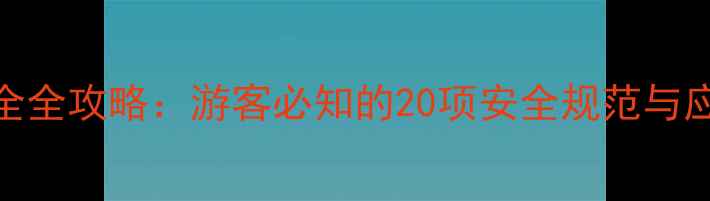 图片 景区安全全攻略：游客必知的20项安全规范与应急指南