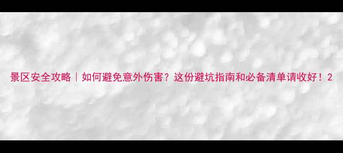图片 景区安全攻略｜如何避免意外伤害？这份避坑指南和必备清单请收好！2