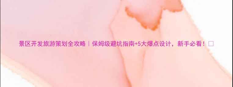 景区开发旅游策划全攻略保姆级避坑指南5大爆点设计新手必看
