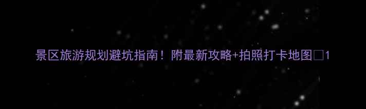 景区旅游规划避坑指南附最新攻略拍照打卡地图