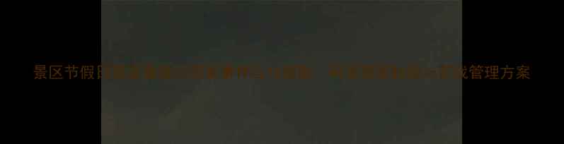 图片 景区节假日客流激增与突发事件应对指南：科学预案制定与实战管理方案