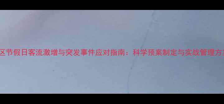 图片 景区节假日客流激增与突发事件应对指南：科学预案制定与实战管理方案1