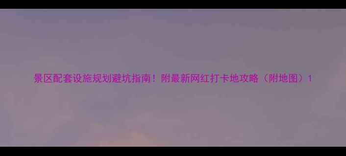 图片 景区配套设施规划避坑指南！附最新网红打卡地攻略（附地图）1