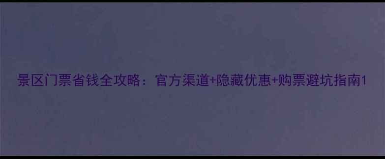 图片 景区门票省钱全攻略：官方渠道+隐藏优惠+购票避坑指南1
