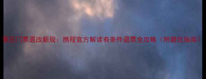 景区门票退改新规携程官方解读有条件退票全攻略附避坑指南