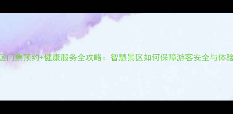 景区门票预约健康服务全攻略智慧景区如何保障游客安全与体验