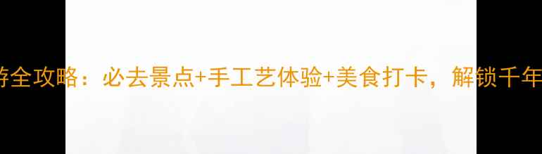 景德镇一日游全攻略必去景点手工艺体验美食打卡解锁千年瓷都精华