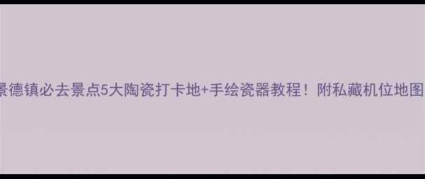 景德镇必去景点5大陶瓷打卡地手绘瓷器教程附私藏机位地图