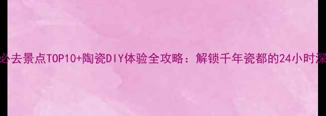 图片 景德镇必去景点TOP10+陶瓷DIY体验全攻略：解锁千年瓷都的24小时深度玩法