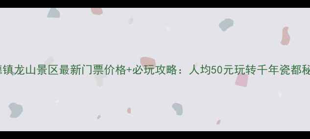 景德镇龙山景区最新门票价格必玩攻略人均50元玩转千年瓷都秘境