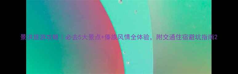 图片 景洪旅游攻略｜必去5大景点+傣族风情全体验，附交通住宿避坑指南2