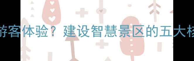 图片 智慧景区如何提升游客体验？建设智慧景区的五大核心优势与未来趋势