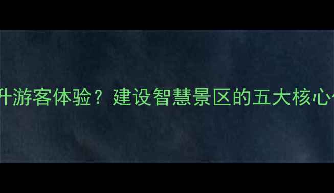 智慧景区如何提升游客体验建设智慧景区的五大核心优势与未来趋势