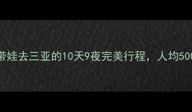 图片 暑假亲子游攻略带娃去三亚的10天9夜完美行程，人均5000元攻略分享！2