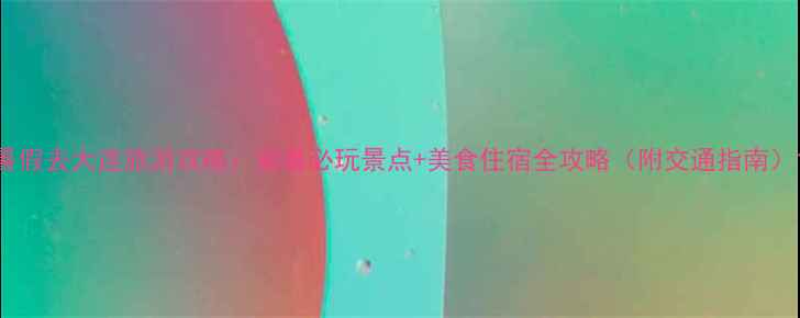 图片 暑假去大连旅游攻略：避暑必玩景点+美食住宿全攻略（附交通指南）1