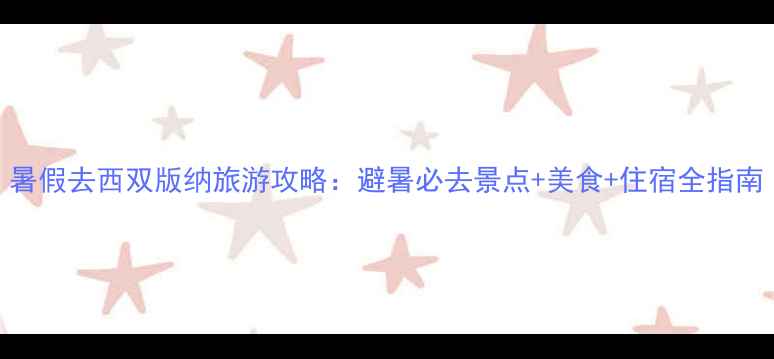 图片 暑假去西双版纳旅游攻略：避暑必去景点+美食+住宿全指南