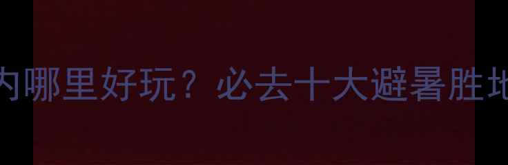 暑假国内哪里好玩必去十大避暑胜地全攻略