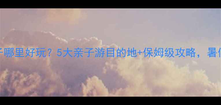 图片 暑假带孩子哪里好玩？5大亲子游目的地+保姆级攻略，暑假不焦虑！