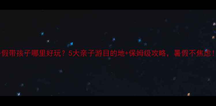 图片 暑假带孩子哪里好玩？5大亲子游目的地+保姆级攻略，暑假不焦虑！1