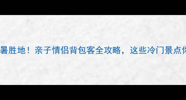 图片 暑假必去十大避暑胜地！亲子情侣背包客全攻略，这些冷门景点你绝对没去过！1