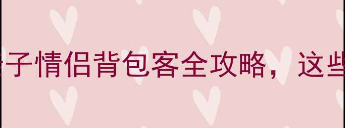 暑假必去十大避暑胜地亲子情侣背包客全攻略这些冷门景点你绝对没去过