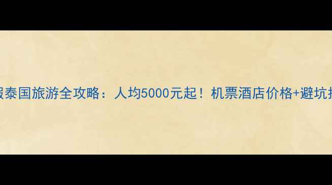 图片 暑假泰国旅游全攻略：人均5000元起！机票酒店价格+避坑指南