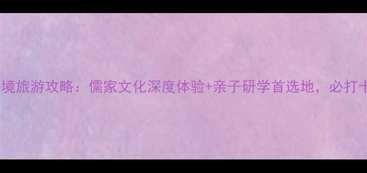 图片 曲阜尼山圣境旅游攻略：儒家文化深度体验+亲子研学首选地，必打卡的5大理由