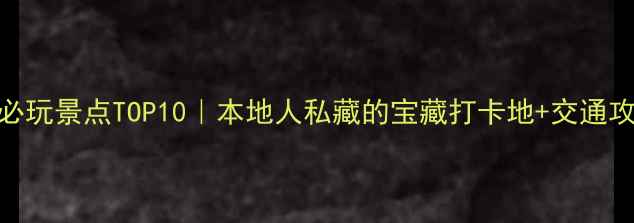 曲靖必玩景点TOP10本地人私藏的宝藏打卡地交通攻略