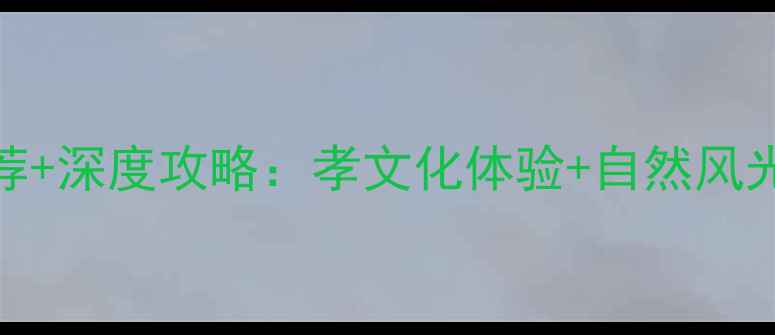 图片 曹娥景区必玩景点推荐+深度攻略：孝文化体验+自然风光全，附交通住宿指南