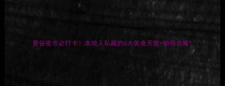 图片 曼谷夜市必打卡！本地人私藏的6大美食天堂+拍照攻略1