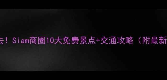 曼谷必去Siam商圈10大免费景点交通攻略附最新地图