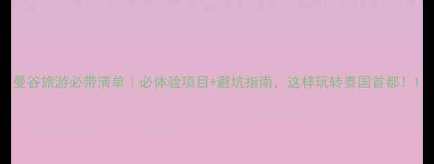 曼谷旅游必带清单必体验项目避坑指南这样玩转泰国首都