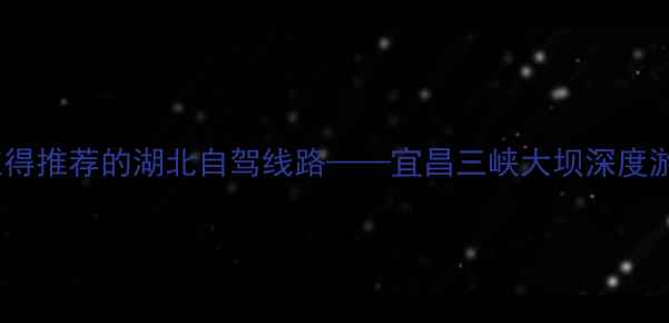 图片 最值得推荐的湖北自驾线路——宜昌三峡大坝深度游全1