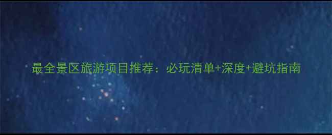 图片 最全景区旅游项目推荐：必玩清单+深度+避坑指南