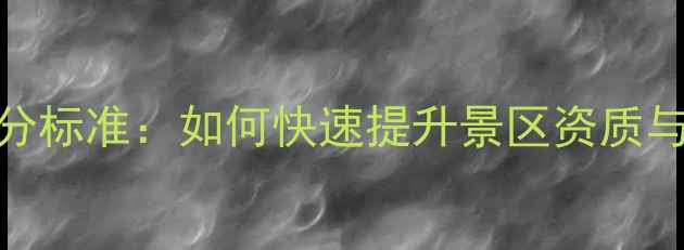 图片 最新A级景区评分标准：如何快速提升景区资质与游客满意度？1