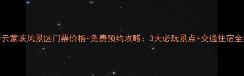 图片 最新云蒙峡风景区门票价格+免费预约攻略：3大必玩景点+交通住宿全指南