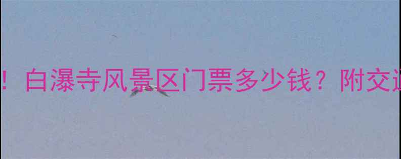 图片 最新价格+隐藏福利！白瀑寺风景区门票多少钱？附交通攻略+必玩景点全2