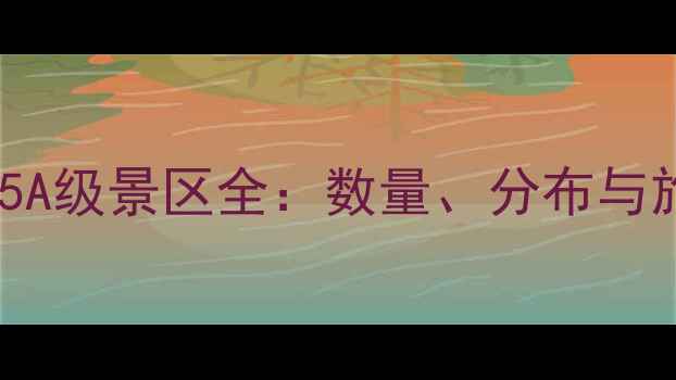 图片 最新全国5A级景区全：数量、分布与旅行攻略2