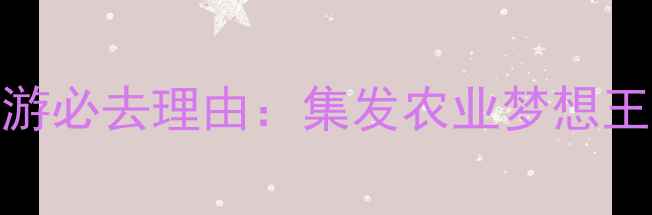 最新全攻略亲子游必去理由集发农业梦想王国深度游玩指南