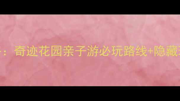 图片 最新全攻略：奇迹花园亲子游必玩路线+隐藏玩法大公开