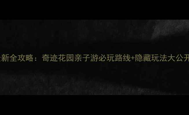 图片 最新全攻略：奇迹花园亲子游必玩路线+隐藏玩法大公开1