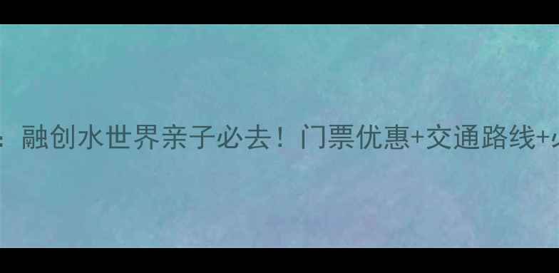 图片 最新全攻略：融创水世界亲子必去！门票优惠+交通路线+必玩项目全1