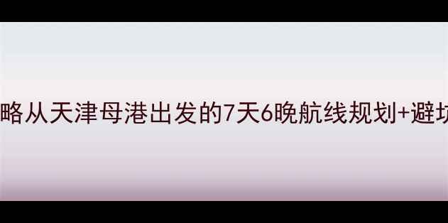 图片 最新北海邮轮全攻略从天津母港出发的7天6晚航线规划+避坑指南+必体验项目