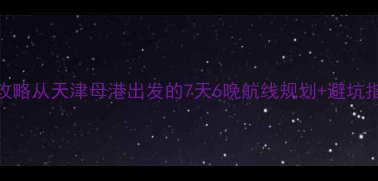 图片 最新北海邮轮全攻略从天津母港出发的7天6晚航线规划+避坑指南+必体验项目1